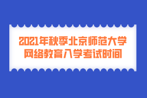 2021年秋季北京師范大學(xué)網(wǎng)絡(luò)教育入學(xué)考試時間