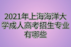 2021年上海海洋大學(xué)成人高考招生專業(yè)有哪些