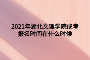 2021年湖北文理學(xué)院成考報名時間在什么時候