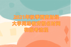 2021年秋季西南財經(jīng)大學網(wǎng)絡教育報名時間和報考流程