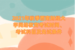 2021年秋季西南財(cái)經(jīng)大學(xué)網(wǎng)絡(luò)教育考試時(shí)間、考試科目及免試條件