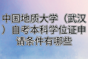 中國地質(zhì)大學(xué)（武漢）自考本科學(xué)位證申請條件有哪些