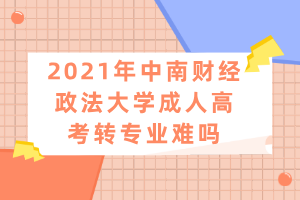 2021年中南財經(jīng)政法大學(xué)成人高考轉(zhuǎn)專業(yè)難嗎