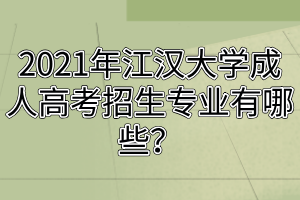 2021年江漢大學(xué)成人高考招生專業(yè)有哪些？