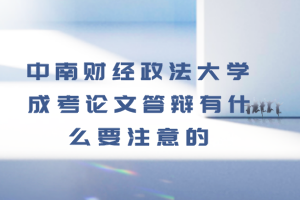 中南財(cái)經(jīng)政法大學(xué)成考論文答辯有什么要注意的