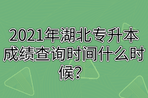 2021年湖北專升本成績查詢時間什么時候？