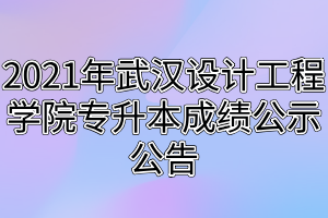 2021年武漢設(shè)計工程學院專升本成績公示公告