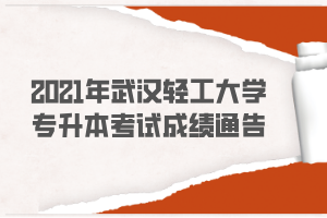 2021年武漢輕工大學(xué)專升本考試成績(jī)通告