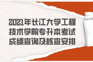 2021年長江大學工程技術(shù)學院專升本考試成績查詢及核查安排