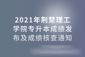 2021年荊楚理工學(xué)院專(zhuān)升本成績(jī)發(fā)布及成績(jī)核查通知