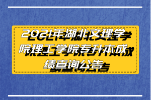 2021年湖北文理學(xué)院理工學(xué)院專升本成績(jī)查詢公告