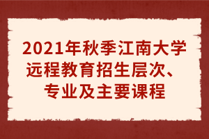 2021年秋季江南大學(xué)遠(yuǎn)程教育招生層次、專業(yè)及主要課程