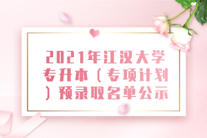 2021年江漢大學(xué)專升本（專項計劃）預(yù)錄取名單公示