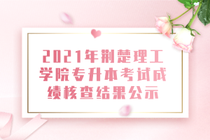 2021年荊楚理工學(xué)院專升本考試成績(jī)核查結(jié)果公示