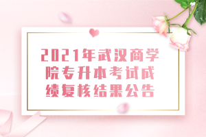 2021年武漢商學(xué)院專升本考試成績(jī)復(fù)核結(jié)果公告