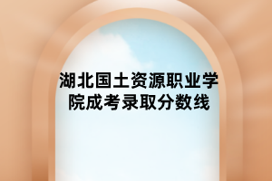 湖北國(guó)土資源職業(yè)學(xué)院成考錄取分?jǐn)?shù)線(xiàn)