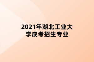 2021年湖北工業(yè)大學(xué)成考招生專業(yè)