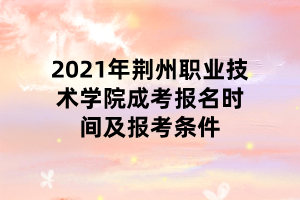 2021年荊州職業(yè)技術(shù)學院成考報名時間及報考條件