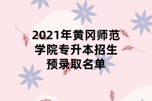 2021年黃岡師范學院專升本招生預錄取名單