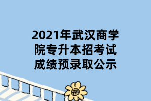 2021年武漢商學(xué)院專(zhuān)升本招考試成績(jī)預(yù)錄取公示