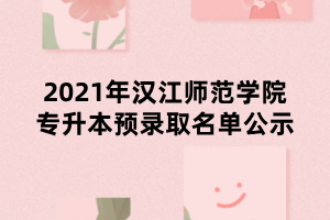 2021年漢江師范學院專升本預錄取名單公示