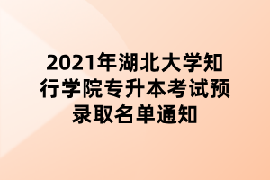 2021年湖北大學知行學院專升本考試預錄取名單通知