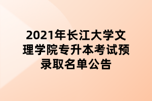 2021年長江大學(xué)文理學(xué)院專升本考試預(yù)錄取名單公告