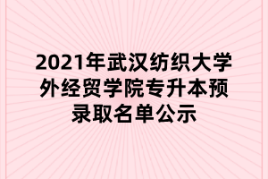 2021年武漢紡織大學(xué)外經(jīng)貿(mào)學(xué)院專升本預(yù)錄取名單公示