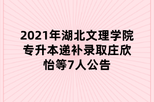 2021年湖北文理學院專升本遞補錄取莊欣怡等7人公告