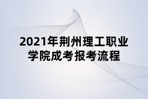 2021年荊州理工職業(yè)學(xué)院成考報(bào)考流程