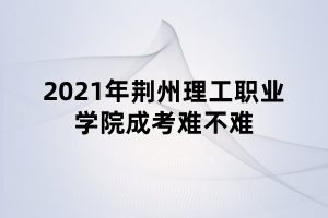 2021年荊州理工職業(yè)學(xué)院成考難不難