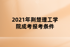 2021年荊楚理工學院成考報考條件