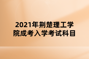 2021年荊楚理工學院成考入學考試科目