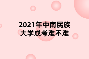 2021年中南民族大學(xué)成考難不難