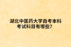 湖北中醫(yī)藥大學(xué)自考本科考試科目有哪些？