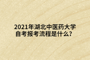 2021年湖北中醫(yī)藥大學(xué)自考報考流程是什么？