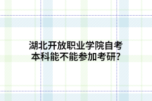 湖北開放職業(yè)學院自考本科能不能參加考研_