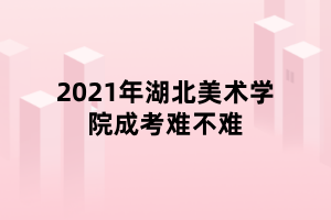 2021年湖北美術(shù)學院成考難不難