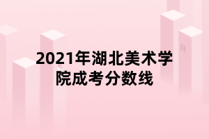 2021年湖北美術(shù)學院成考分數(shù)線