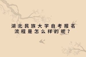 湖北民族大學(xué)自考報名流程是怎么樣的呢？