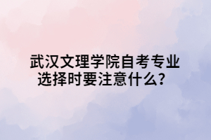 武漢文理學(xué)院自考專業(yè)選擇時(shí)要注意什么？