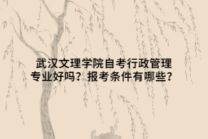 武漢文理學(xué)院自考行政管理專業(yè)好嗎？報(bào)考條件有哪些？