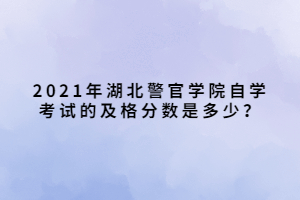 2021年湖北警官學(xué)院自學(xué)考試的及格分?jǐn)?shù)是多少？