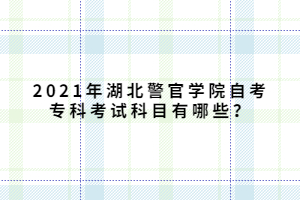 2021年湖北警官學(xué)院自考專科考試科目有哪些？