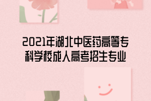 2021年湖北中醫(yī)藥高等?？茖W(xué)校成人高考招生專業(yè)