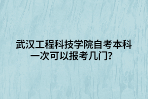 武漢工程科技學院自考本科一次可以報考幾門？