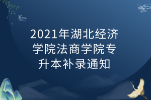 2021年湖北經(jīng)濟學院法商學院專升本補錄通知