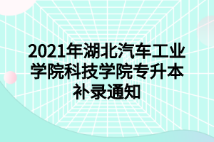 2021年湖北汽車工業(yè)學院科技學院專升本補錄通知