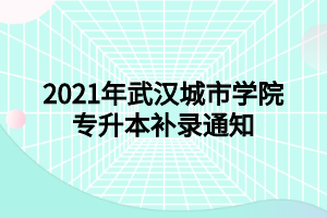 2021年武漢城市學(xué)院專升本補(bǔ)錄通知