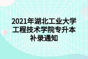 2021年湖北工業(yè)大學工程技術學院專升本補錄通知